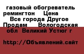 газовый обогреватель ремингтон  › Цена ­ 4 000 - Все города Другое » Продам   . Вологодская обл.,Великий Устюг г.